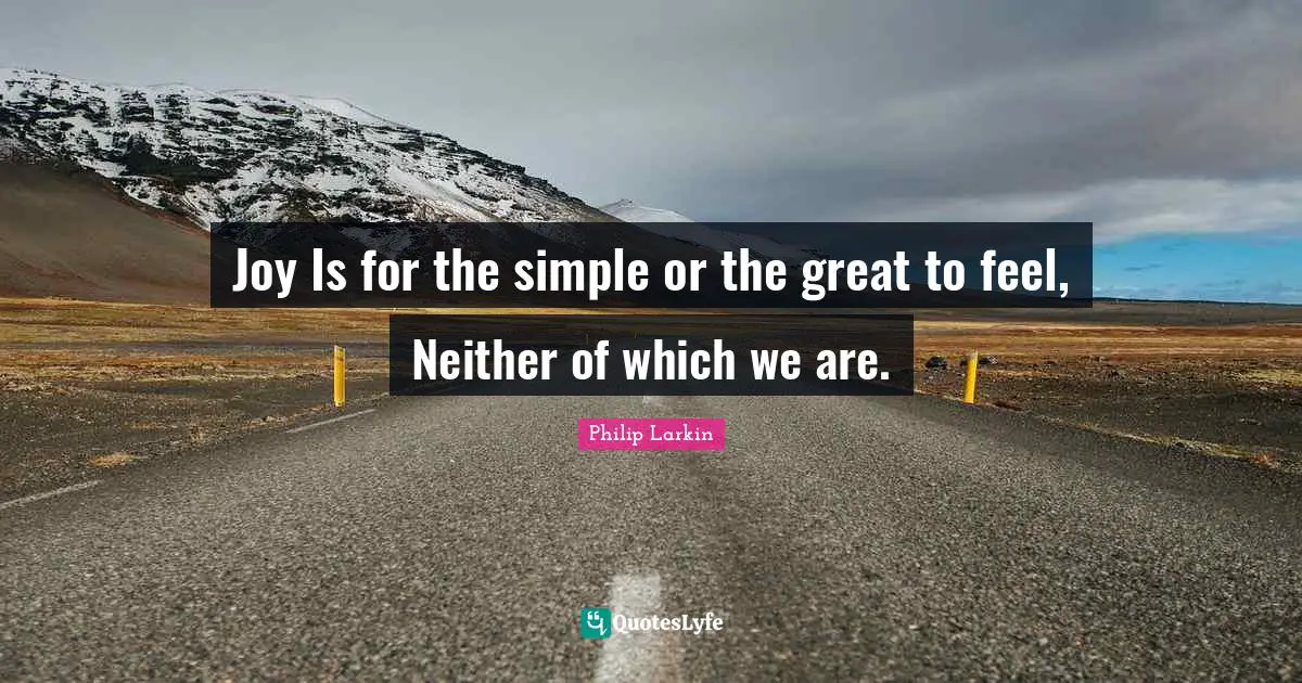 Joy Is for the simple or the great to feel, Neither of which we are.