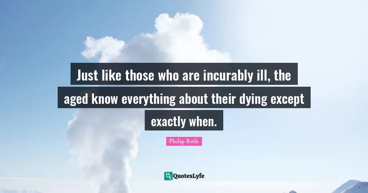 Just like those who are incurably ill, the aged know everything about their dying except exactly when.