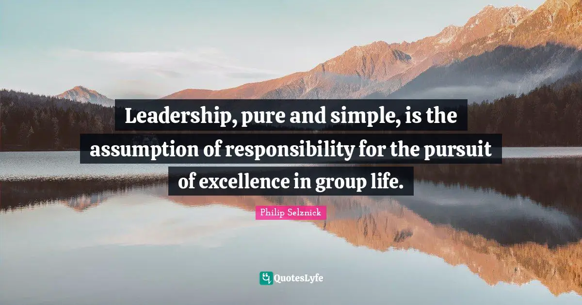 Leadership, pure and simple, is the assumption of responsibility for the pursuit of excellence in group life.