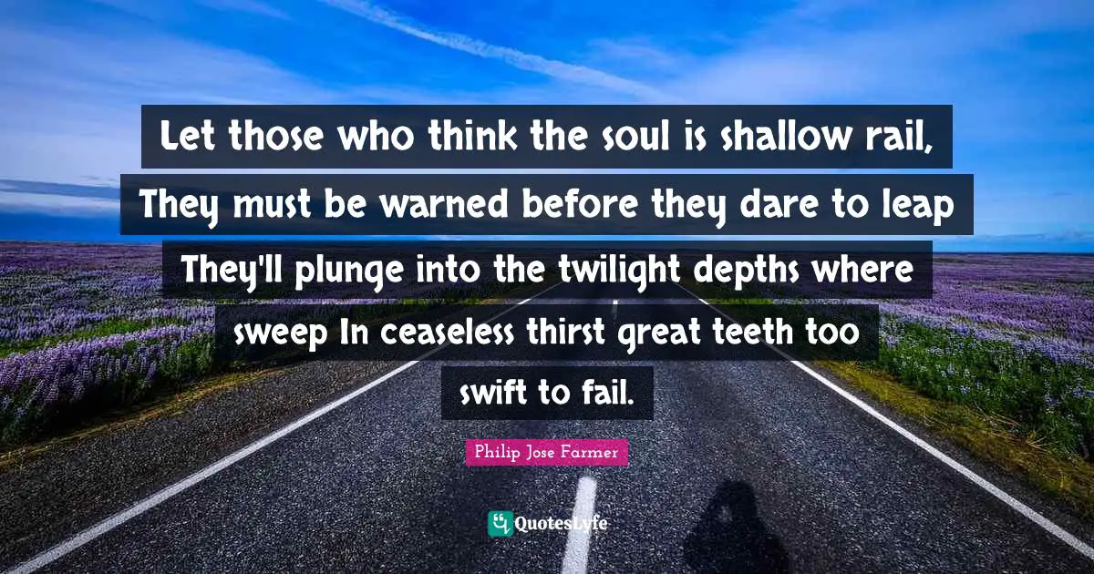 Let those who think the soul is shallow rail, They must be warned before they dare to leap They'll plunge into the twilight depths where sweep In ceaseless thirst great teeth too swift to fail.