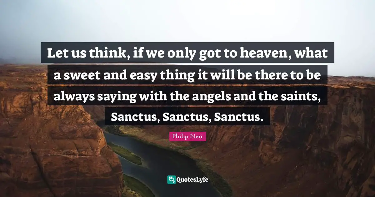 Philip Neri Quotes: "Let us think, if we only got to heaven, what a sweet and easy thing it will be there to be always saying with the angels and the saints, Sanctus, Sanctus, Sanctus."
