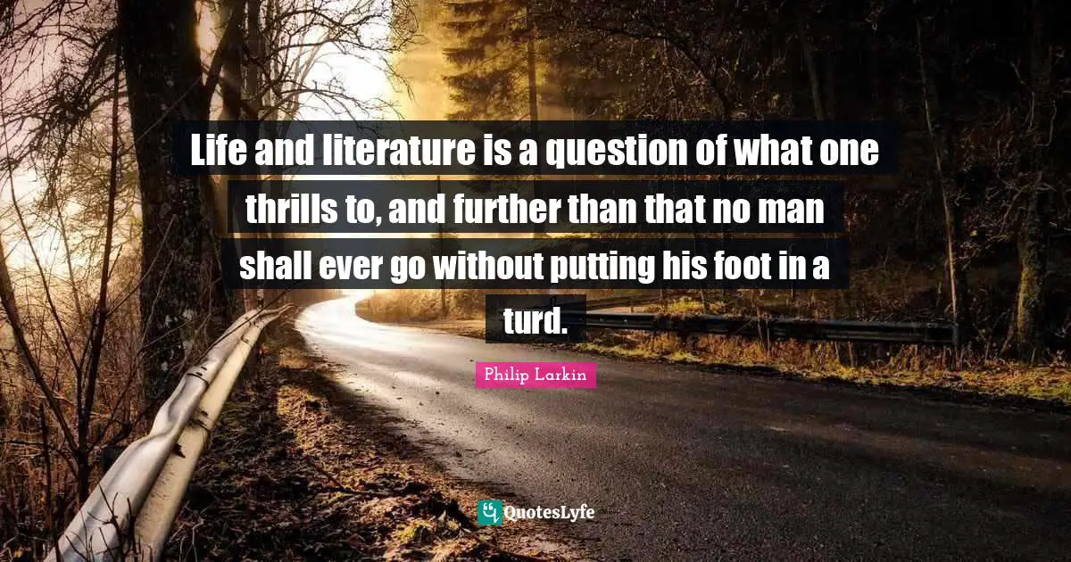 Life and literature is a question of what one thrills to, and further than that no man shall ever go without putting his foot in a turd.