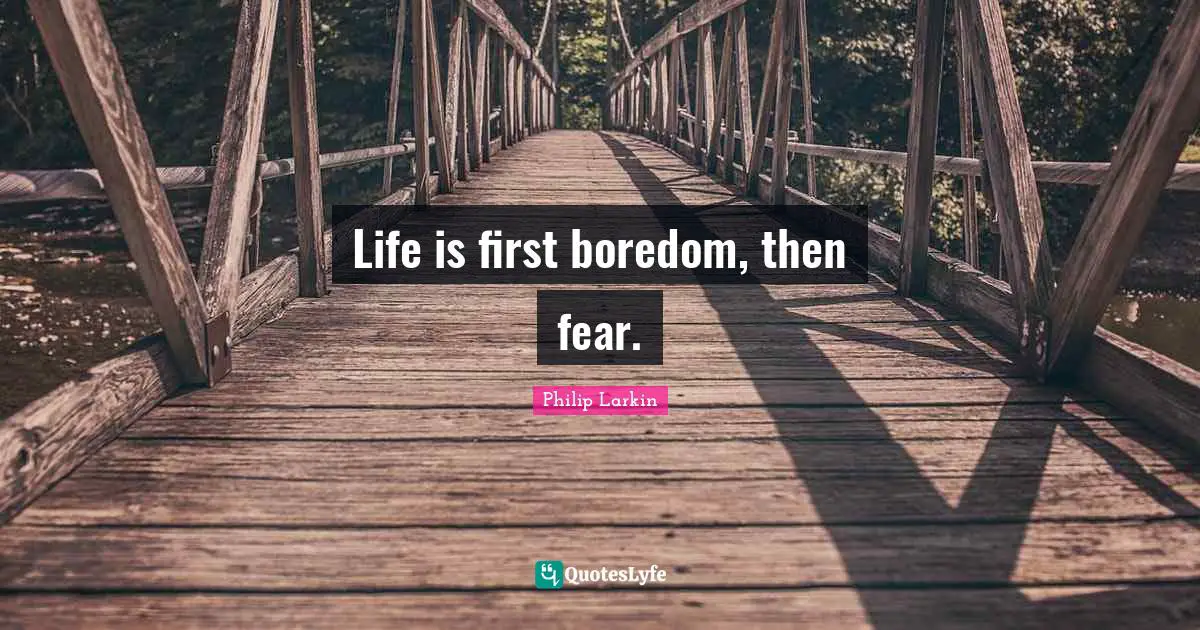 Life is first boredom, then fear.