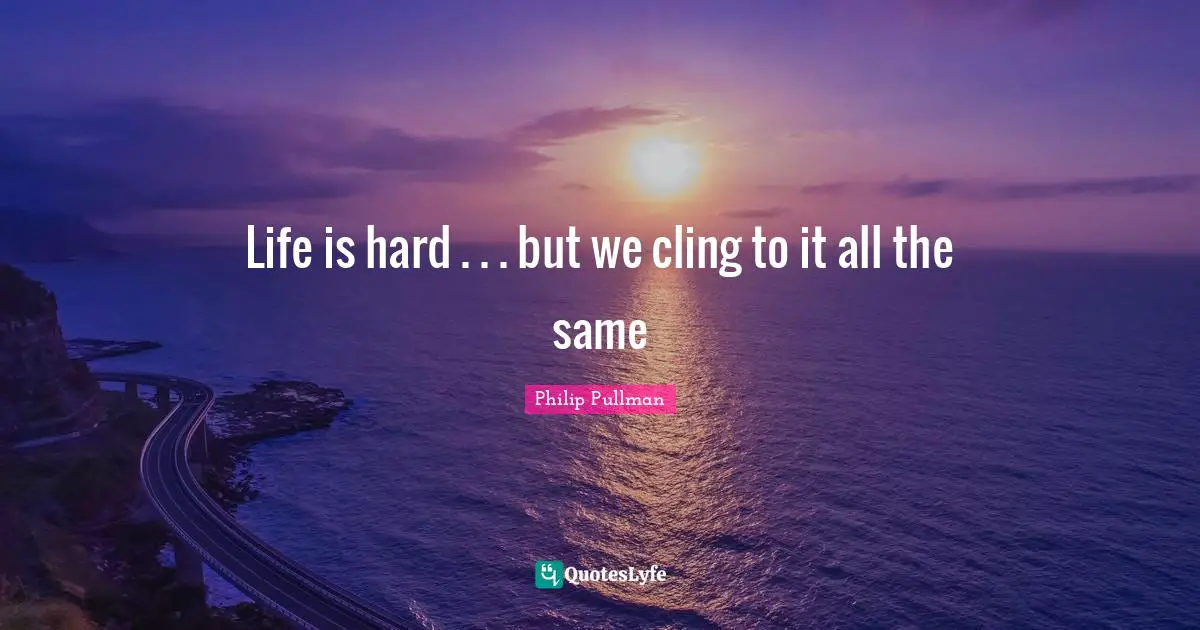 Life is hard . . . but we cling to it all the same