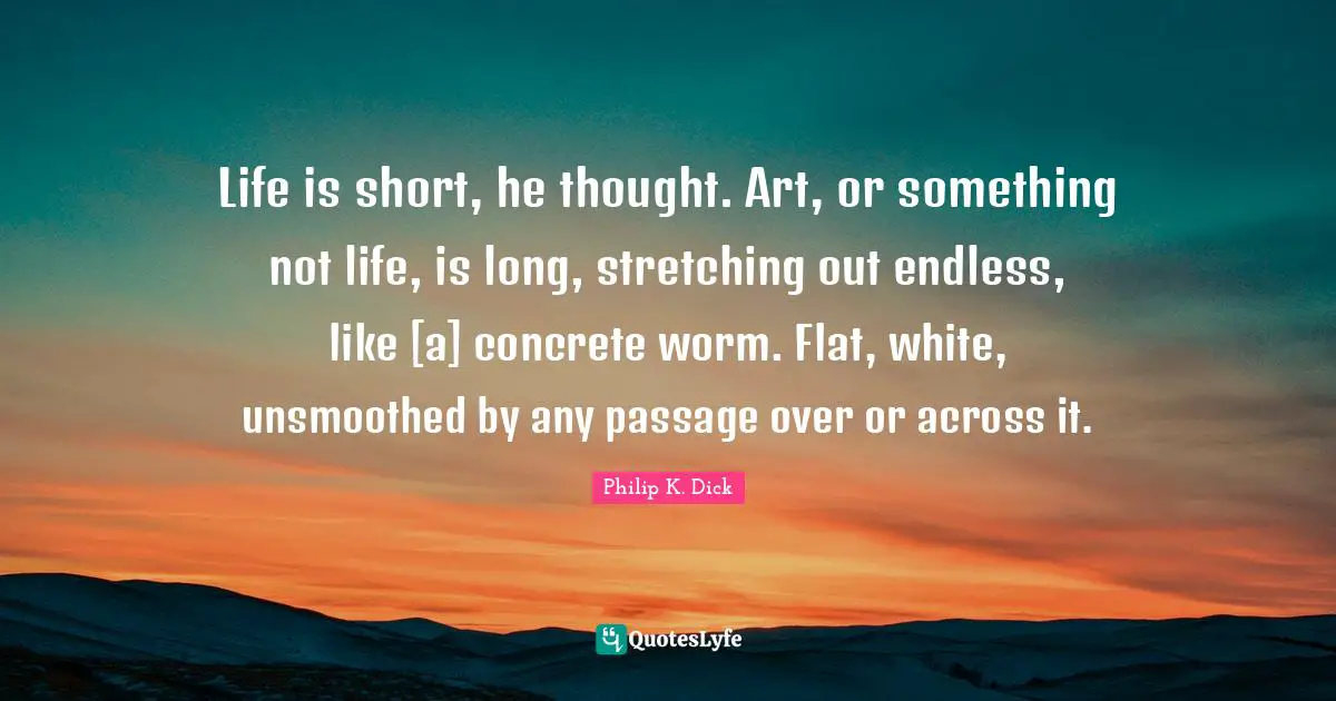 Life is short, he thought. Art, or something not life, is long, stretching out endless, like [a] concrete worm. Flat, white, unsmoothed by any passage over or across it.