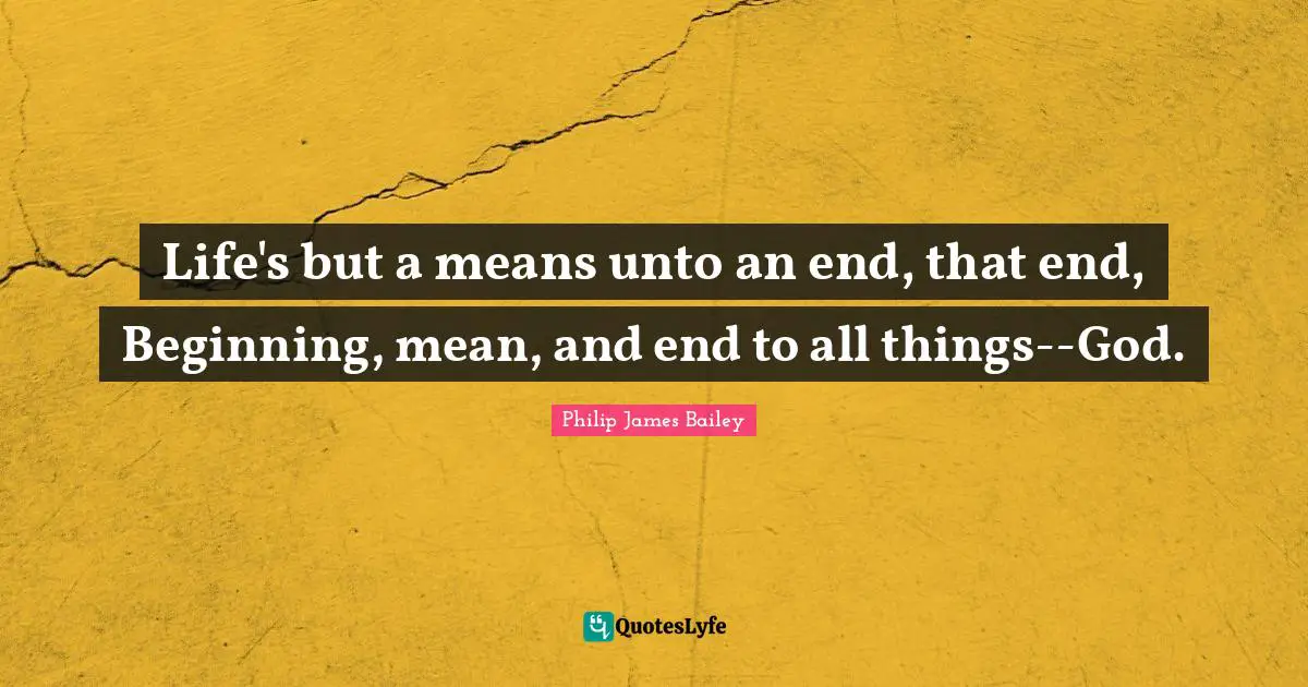 Life's but a means unto an end, that end, Beginning, mean, and end to all things--God.