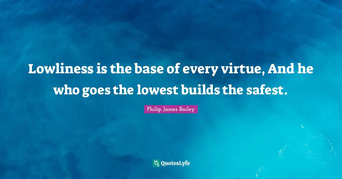 Lowliness is the base of every virtue, And he who goes the lowest builds the safest.