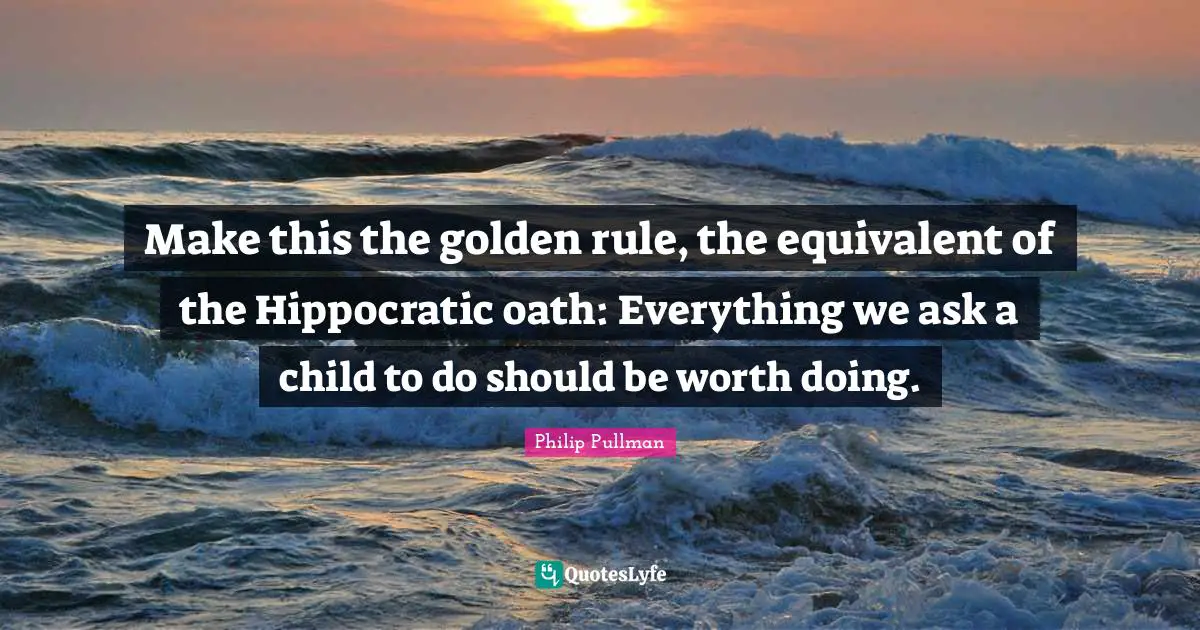 Make this the golden rule, the equivalent of the Hippocratic oath: Everything we ask a child to do should be worth doing.
