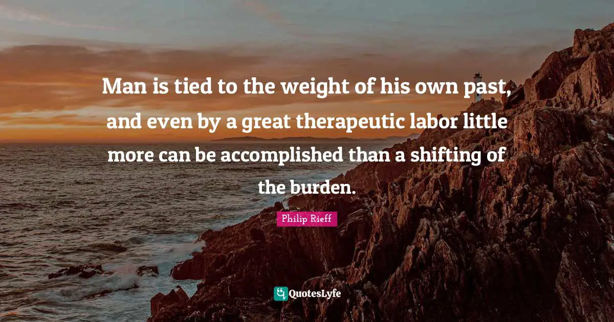 Man is tied to the weight of his own past, and even by a great therapeutic labor little more can be accomplished than a shifting of the burden.