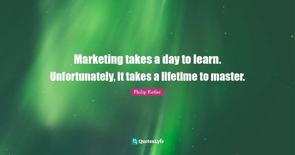 Business Quotes: "Marketing takes a day to learn. Unfortunately, it takes a lifetime to master."