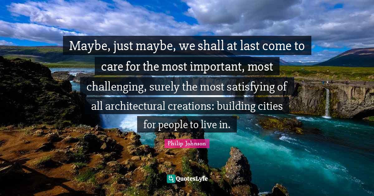 Maybe, just maybe, we shall at last come to care for the most important, most challenging, surely the most satisfying of all architectural creations: building cities for people to live in.