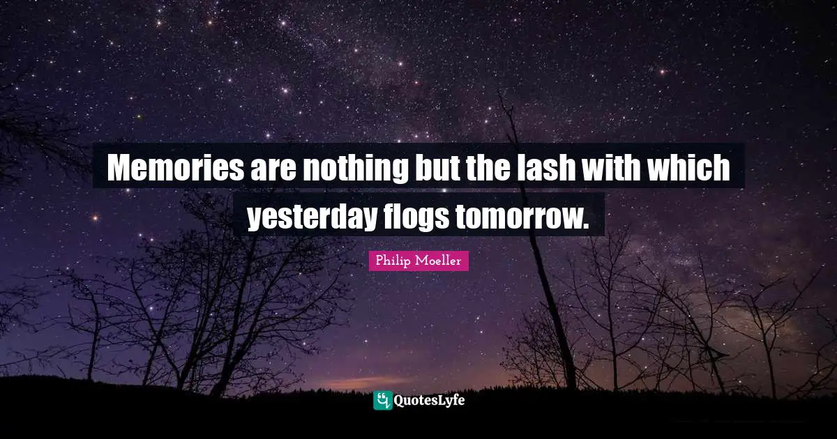 Memories are nothing but the lash with which yesterday flogs tomorrow.