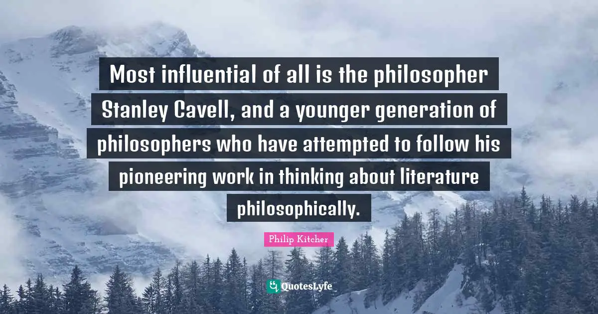 Most influential of all is the philosopher Stanley Cavell, and a younger generation of philosophers who have attempted to follow his pioneering work in thinking about literature philosophically.