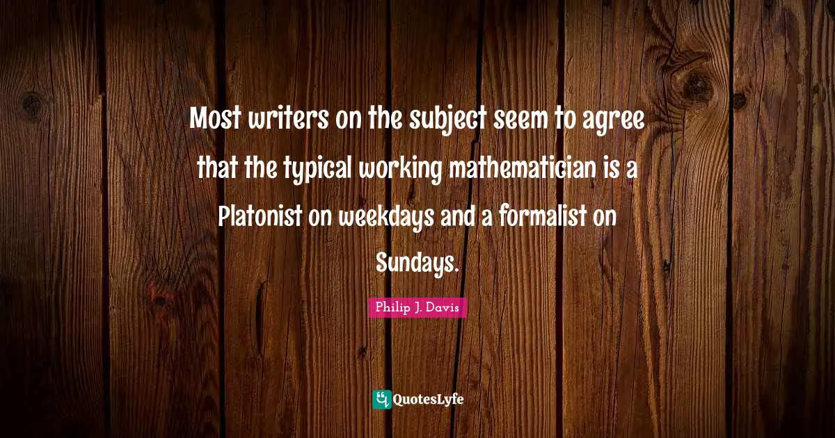 Most writers on the subject seem to agree that the typical working mathematician is a Platonist on weekdays and a formalist on Sundays.