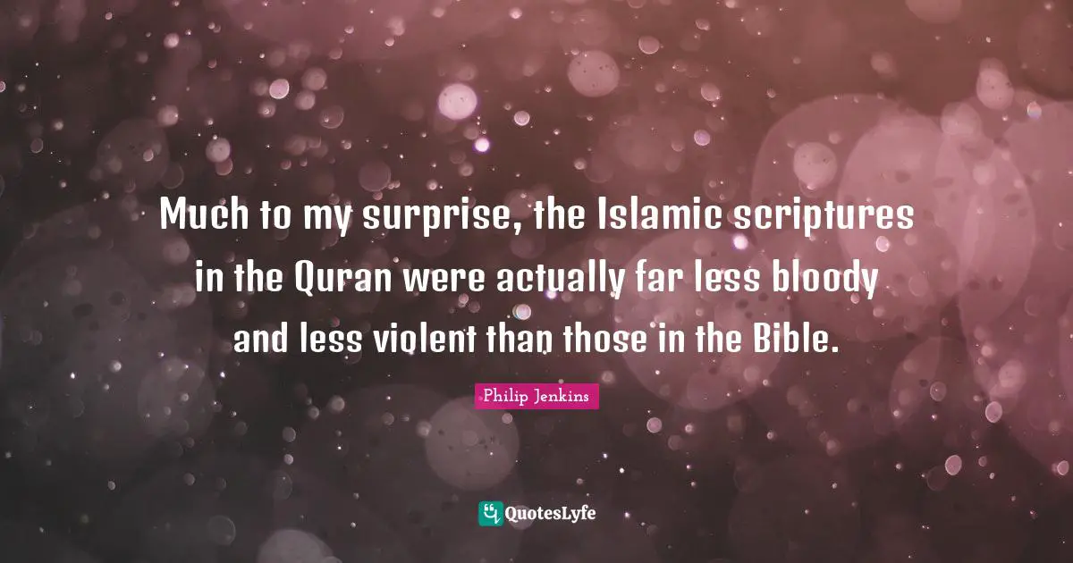 Quran Quotes: "Much to my surprise, the Islamic scriptures in the Quran were actually far less bloody and less violent than those in the Bible."