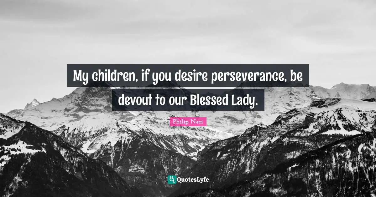 Philip Neri Quotes: "My children, if you desire perseverance, be devout to our Blessed Lady."