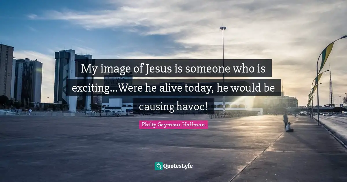 Live For Today Quotes: "My image of Jesus is someone who is exciting...Were he alive today, he would be causing havoc!"