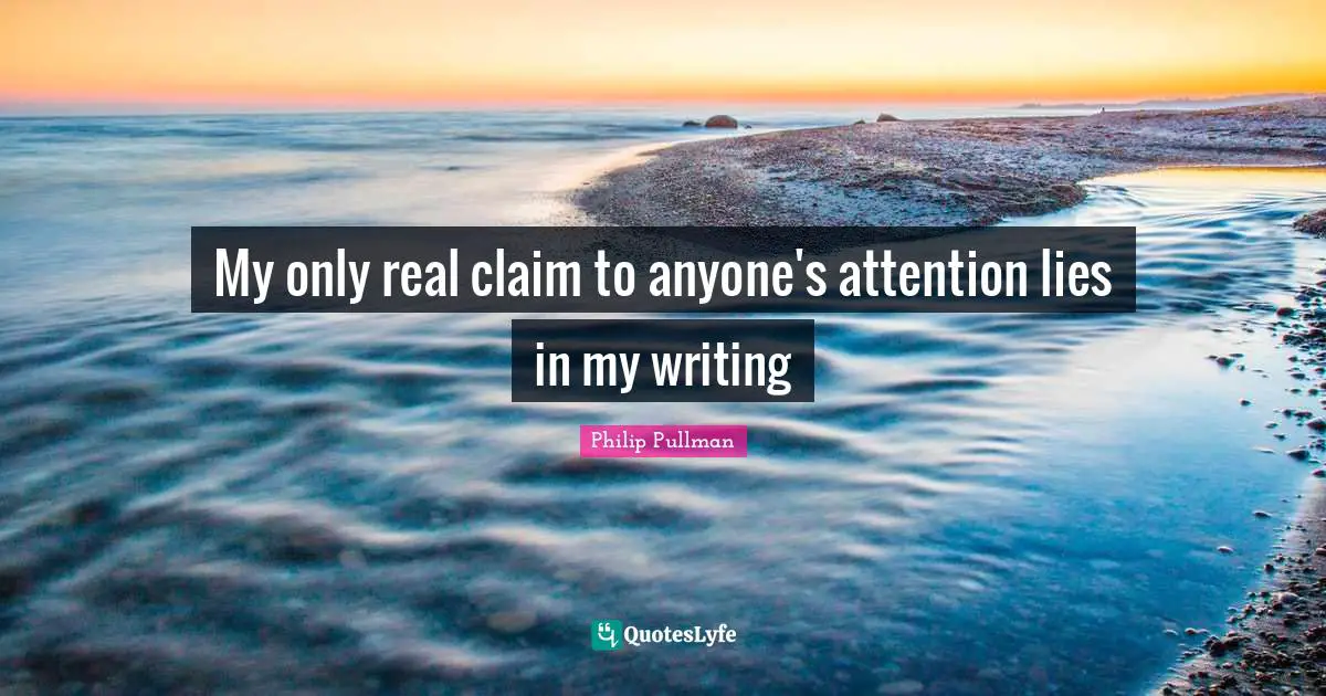 Philip Pullman Quotes: "My only real claim to anyone's attention lies in my writing"