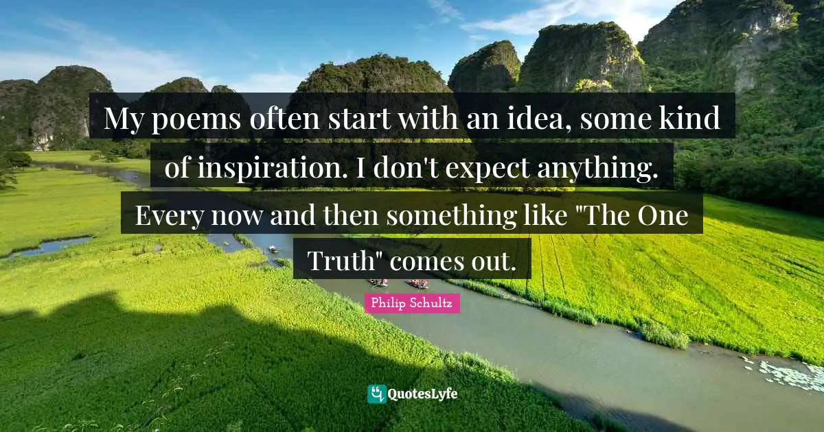 My poems often start with an idea, some kind of inspiration. I don't expect anything. Every now and then something like "The One Truth" comes out.