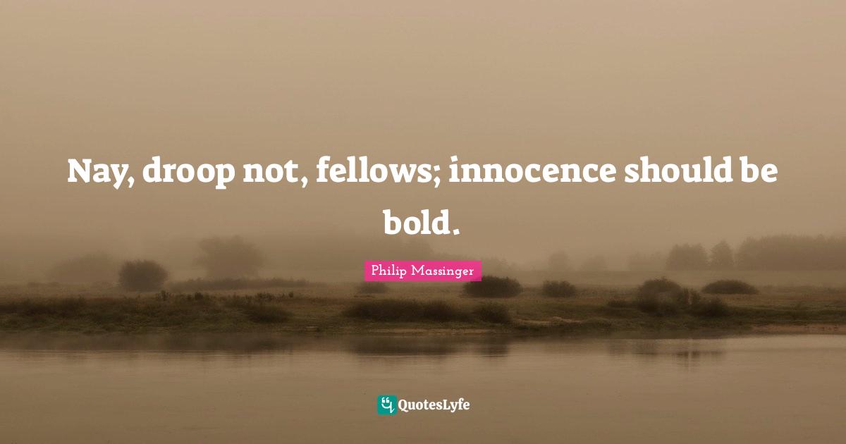 Nay, droop not, fellows; innocence should be bold.