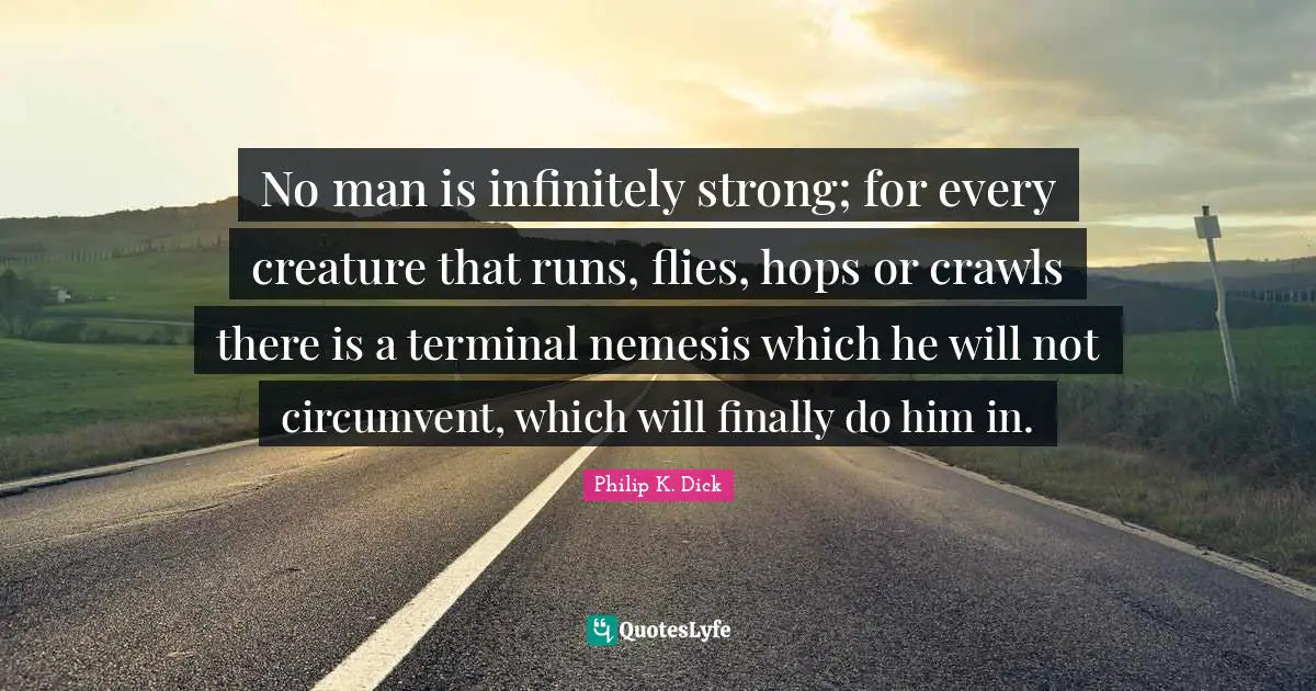 No man is infinitely strong; for every creature that runs, flies, hops or crawls there is a terminal nemesis which he will not circumvent, which will finally do him in.