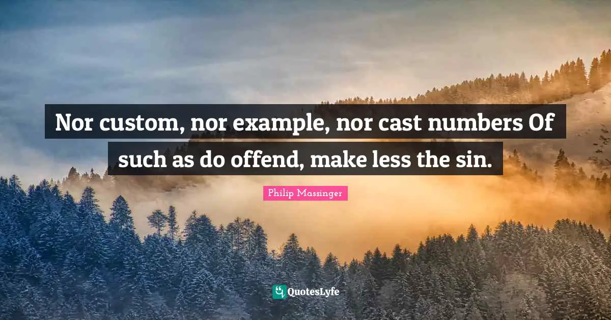 Nor custom, nor example, nor cast numbers Of such as do offend, make less the sin.