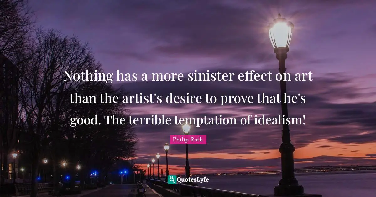 Nothing has a more sinister effect on art than the artist's desire to prove that he's good. The terrible temptation of idealism!