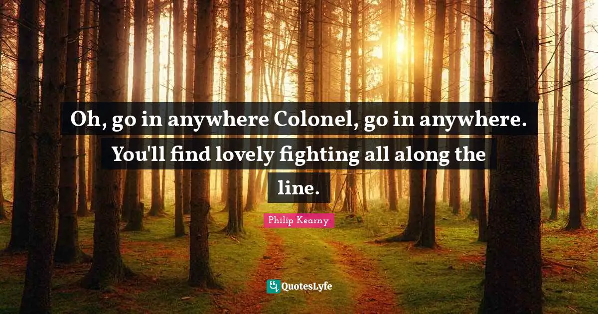 Finding Love Quotes: "Oh, go in anywhere Colonel, go in anywhere. You'll find lovely fighting all along the line."