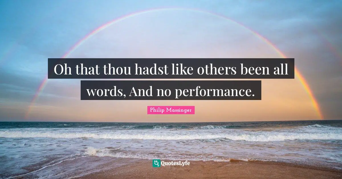 Oh that thou hadst like others been all words, And no performance.