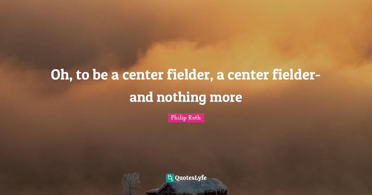 Oh, to be a center fielder, a center fielder- and nothing more