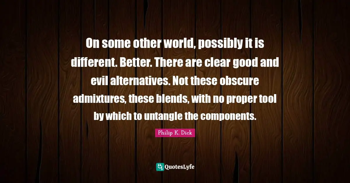 Other Worlds Quotes: "On some other world, possibly it is different. Better. There are clear good and evil alternatives. Not these obscure admixtures, these blends, with no proper tool by which to untangle the components."