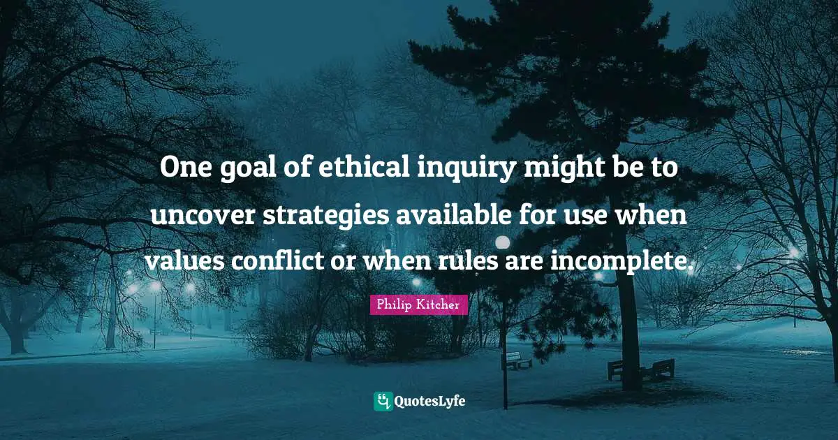 One goal of ethical inquiry might be to uncover strategies available for use when values conflict or when rules are incomplete.