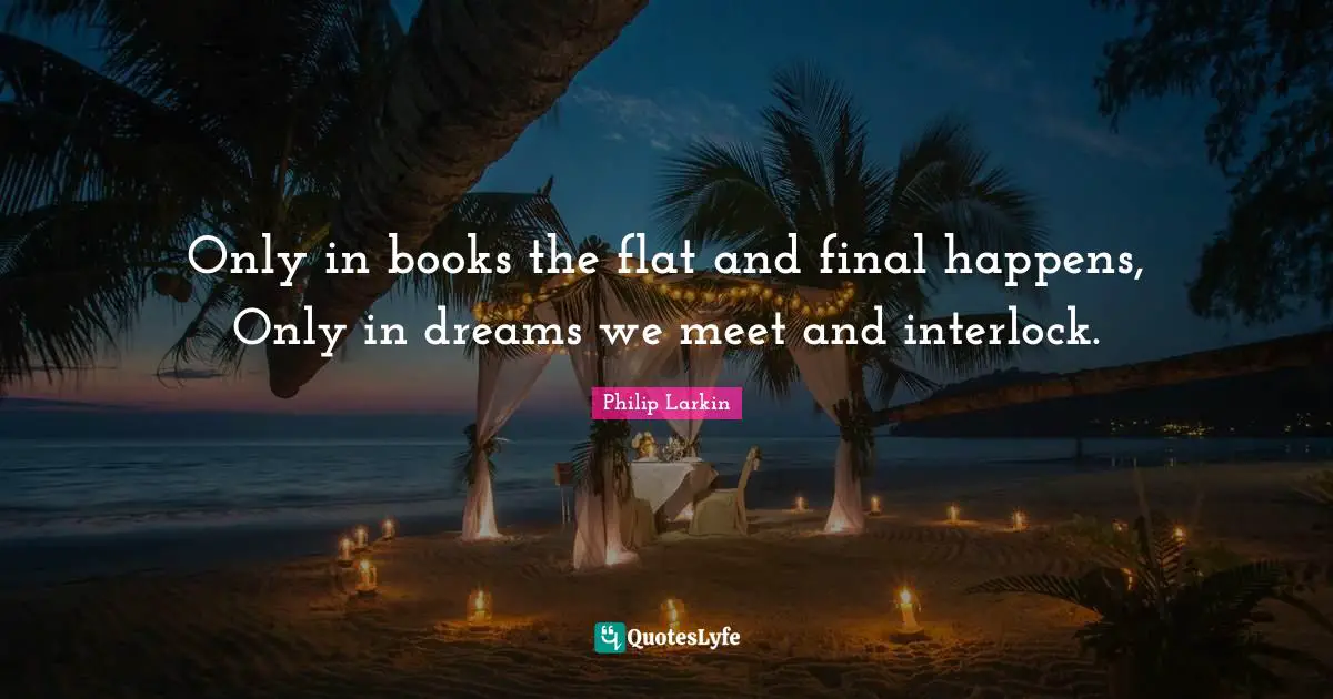 Only in books the flat and final happens, Only in dreams we meet and interlock.