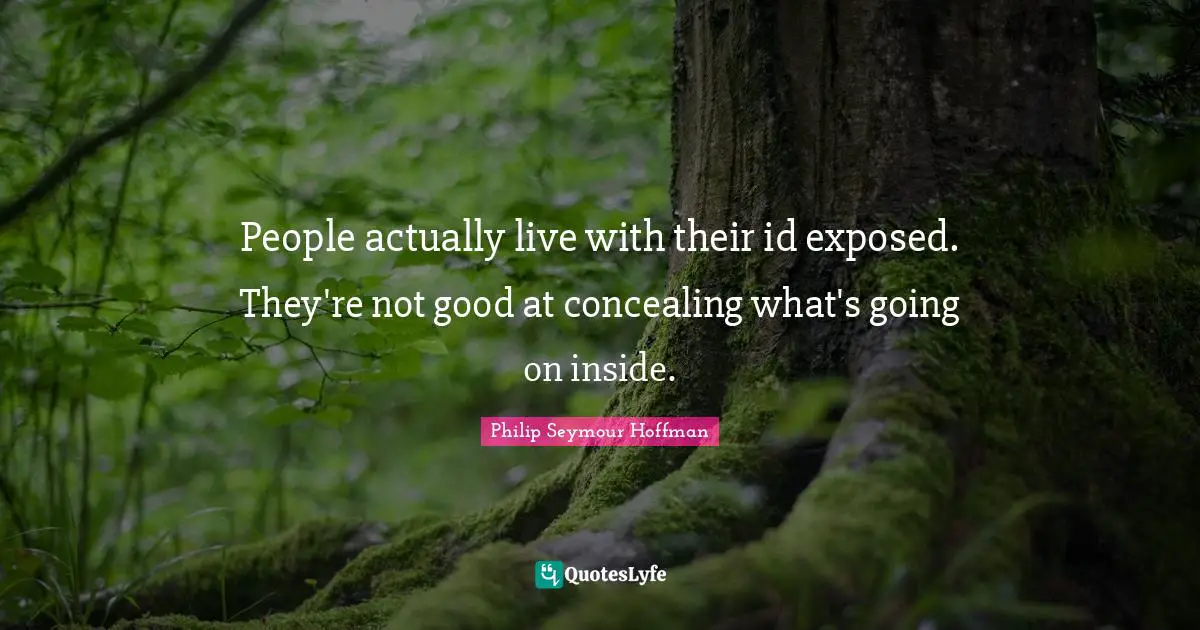 People actually live with their id exposed. They're not good at concealing what's going on inside.