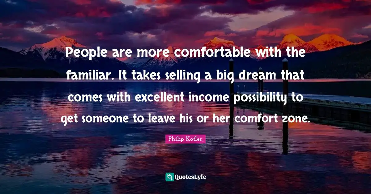 People are more comfortable with the familiar. It takes selling a big dream that comes with excellent income possibility to get someone to leave his or her comfort zone.