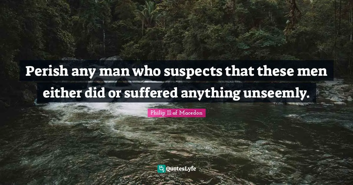 Perish any man who suspects that these men either did or suffered anything unseemly.