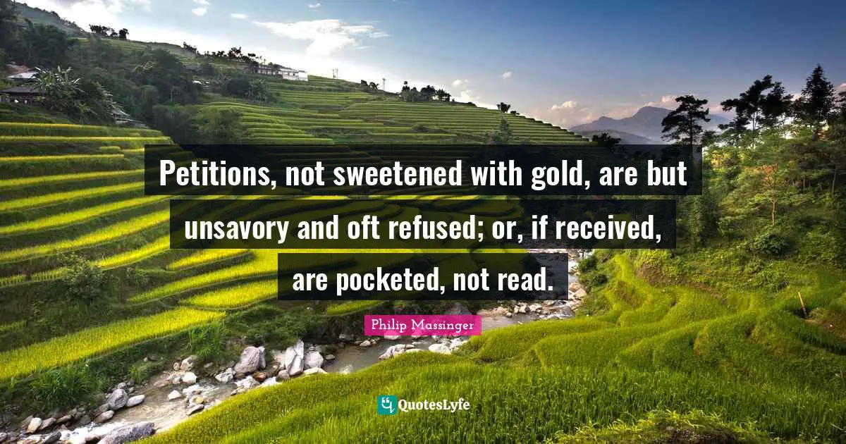 Petitions, not sweetened with gold, are but unsavory and oft refused; or, if received, are pocketed, not read.