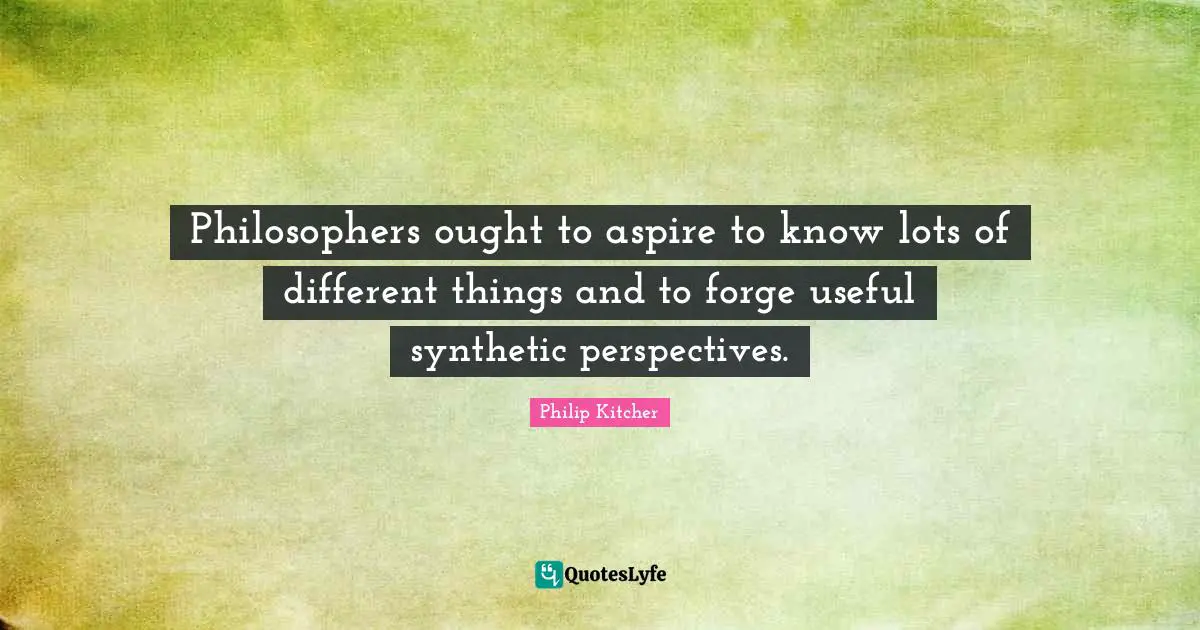 Different Perspective Quotes: "Philosophers ought to aspire to know lots of different things and to forge useful synthetic perspectives."