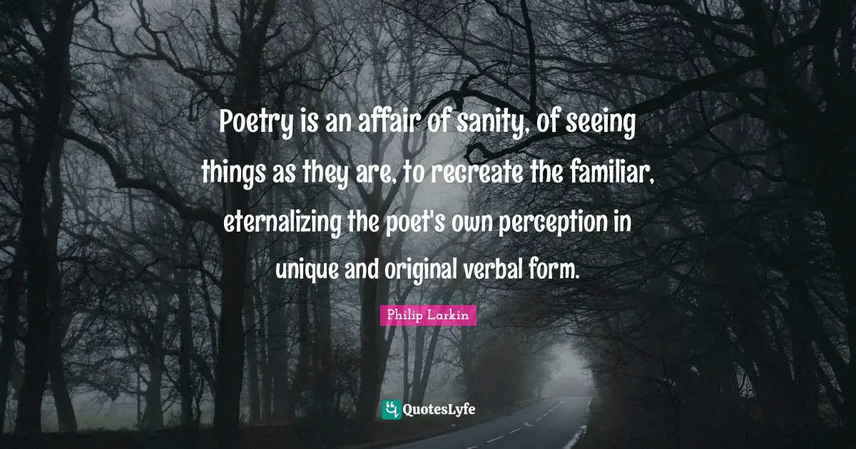 Poetry is an affair of sanity, of seeing things as they are, to recreate the familiar, eternalizing the poet's own perception in unique and original verbal form.