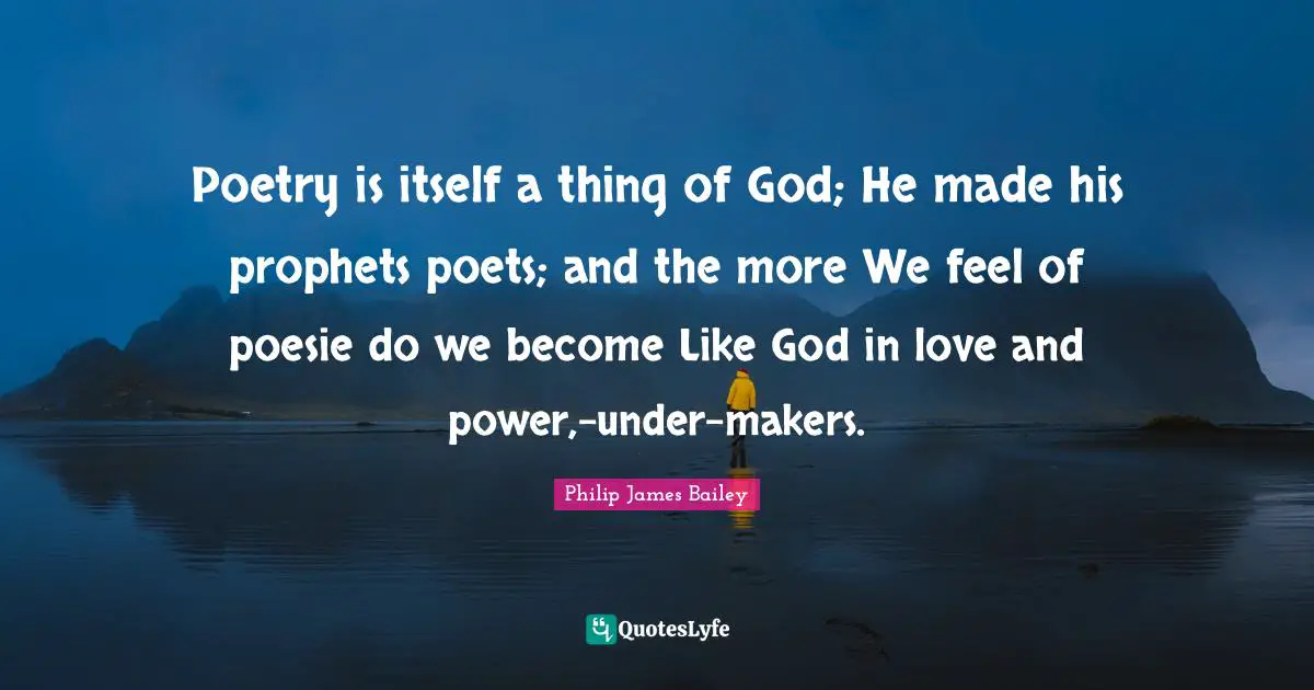 Poetry is itself a thing of God; He made his prophets poets; and the more We feel of poesie do we become Like God in love and power,-under-makers.