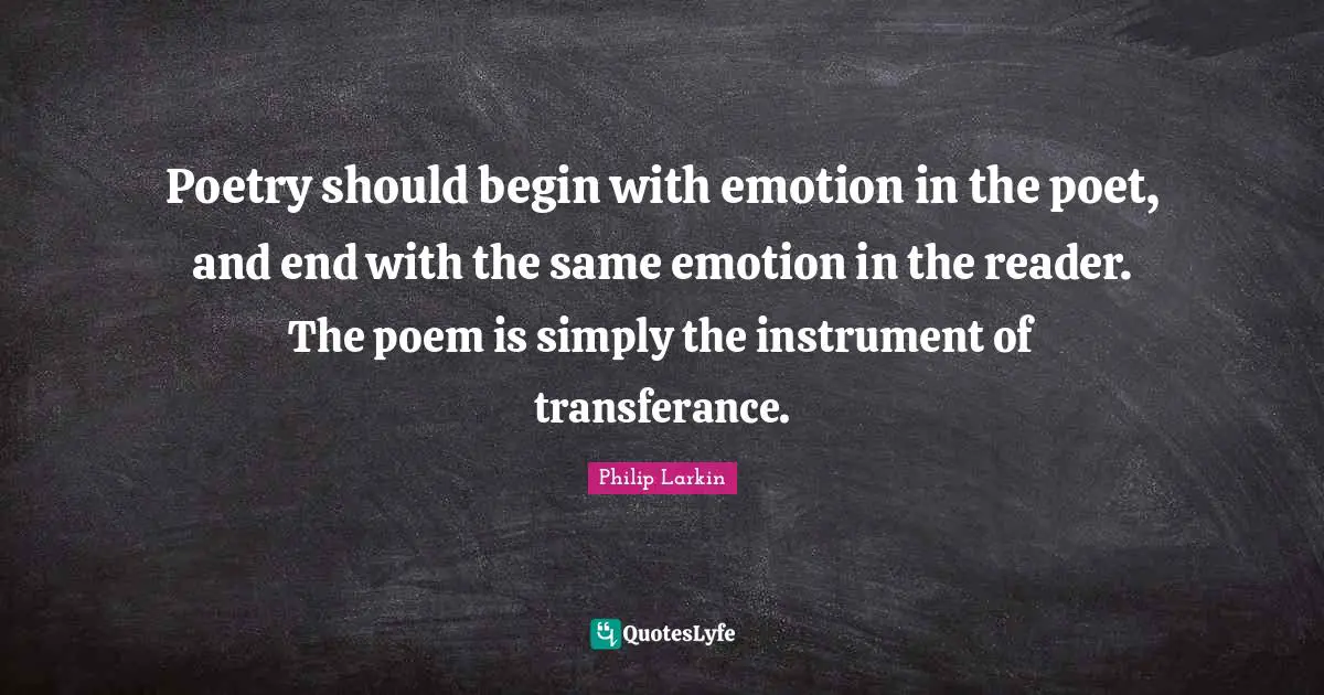 Reader Quotes: "Poetry should begin with emotion in the poet, and end with the same emotion in the reader. The poem is simply the instrument of transferance."