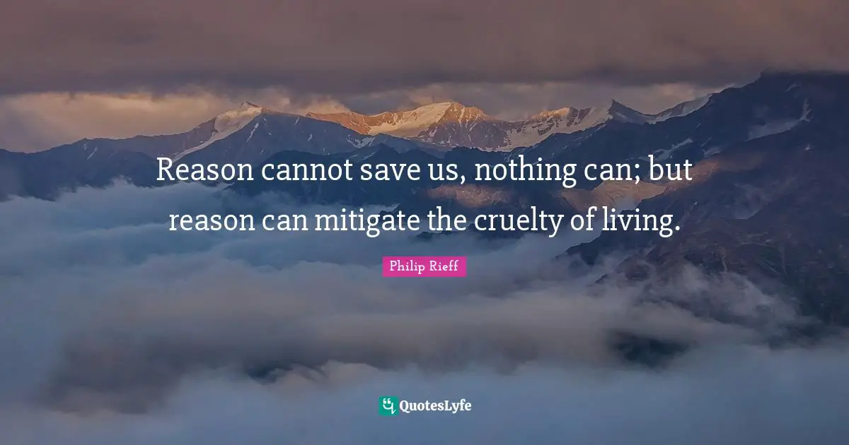 Reason cannot save us, nothing can; but reason can mitigate the cruelty of living.