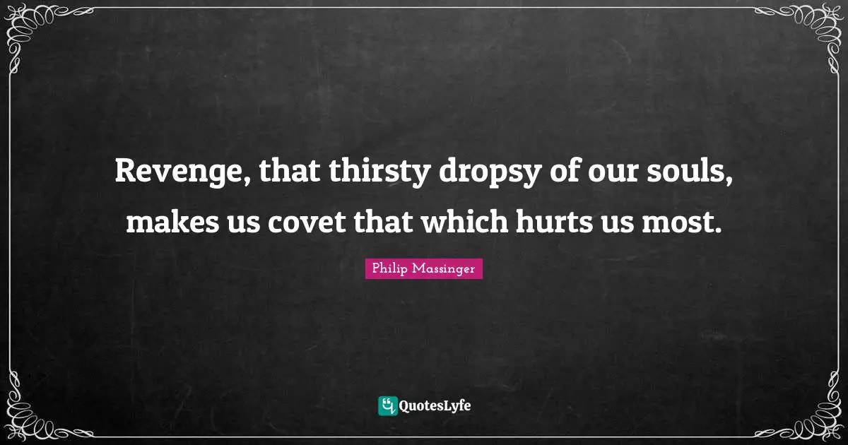 Revenge, that thirsty dropsy of our souls, makes us covet that which hurts us most.