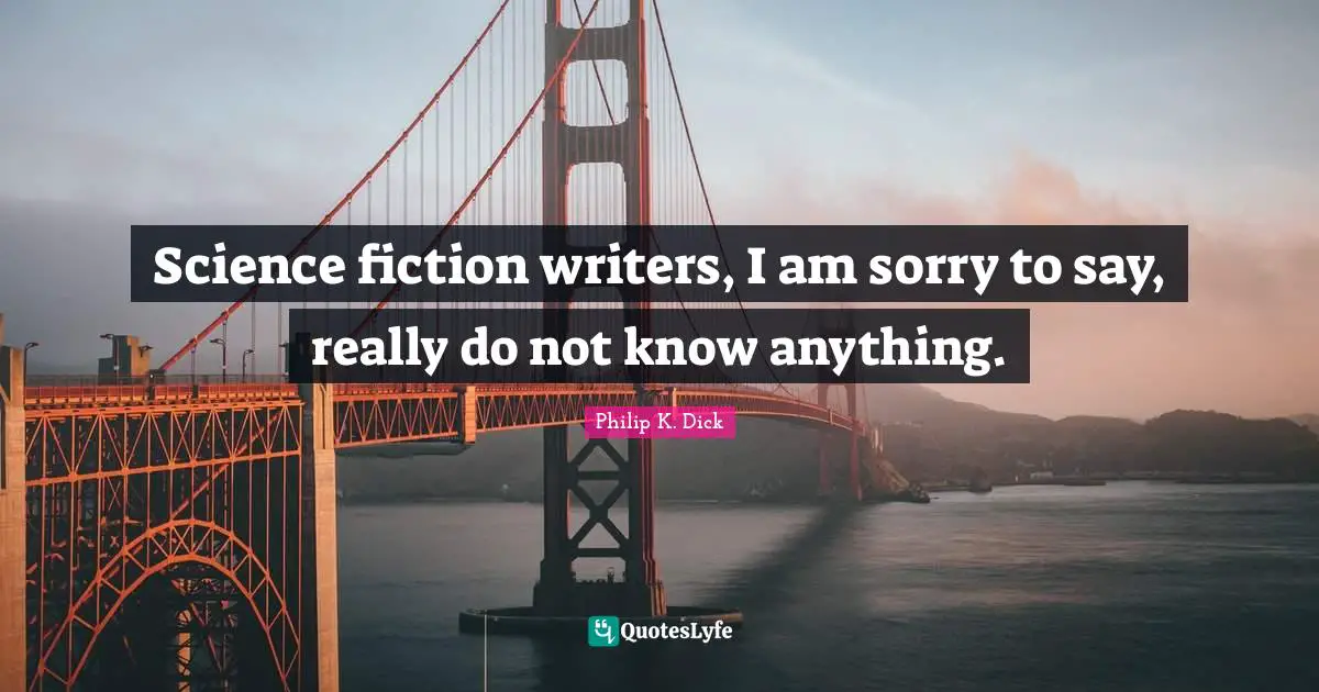 Philip K. Dick Quotes: Science fiction writers, I am sorry to say, really do not know anything.