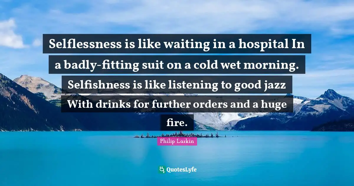 Selflessness is like waiting in a hospital In a badly-fitting suit on a cold wet morning. Selfishness is like listening to good jazz With drinks for further orders and a huge fire.