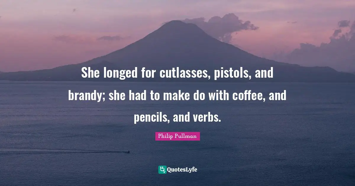 She longed for cutlasses, pistols, and brandy; she had to make do with coffee, and pencils, and verbs.