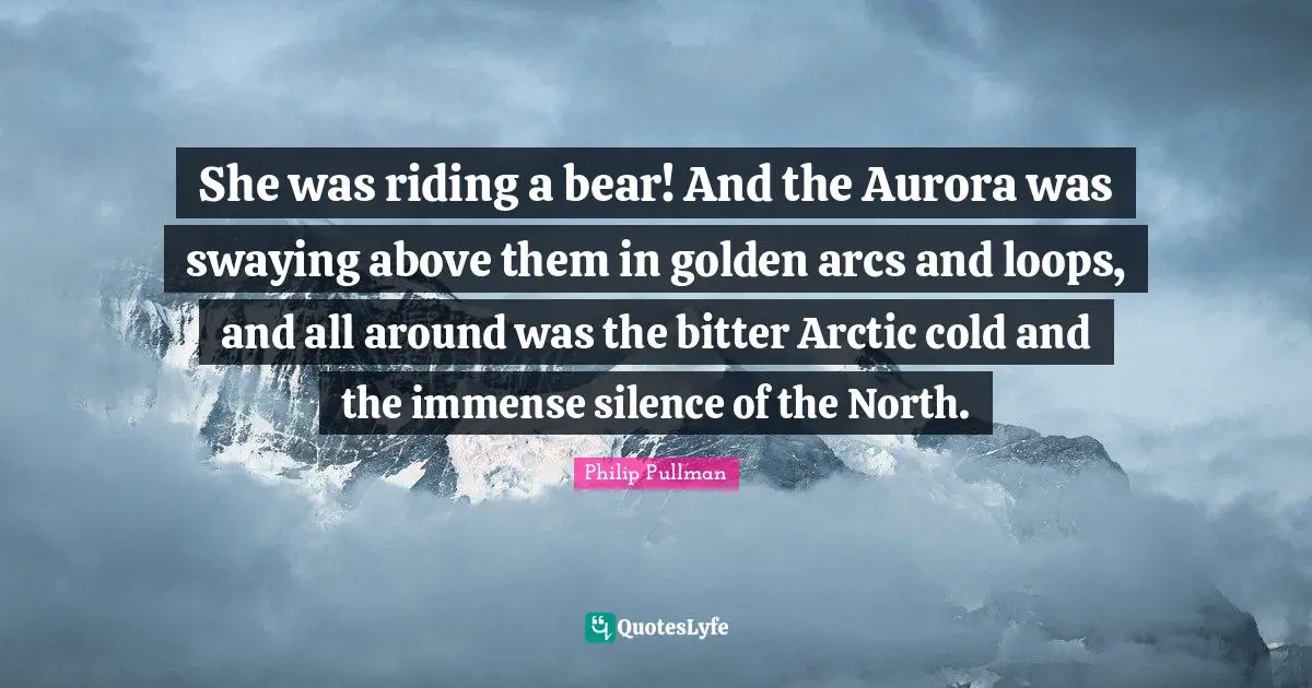Philip Pullman Quotes: "She was riding a bear! And the Aurora was swaying above them in golden arcs and loops, and all around was the bitter Arctic cold and the immense silence of the North."