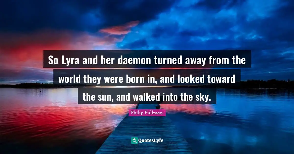 So Lyra and her daemon turned away from the world they were born in, and looked toward the sun, and walked into the sky.