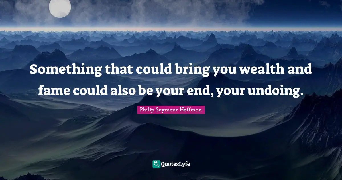 Something that could bring you wealth and fame could also be your end, your undoing.