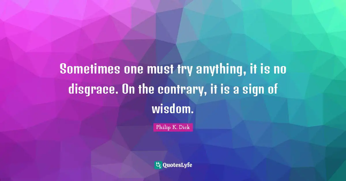 Sometimes one must try anything, it is no disgrace. On the contrary, it is a sign of wisdom.